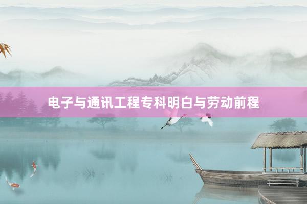 电子与通讯工程专科明白与劳动前程