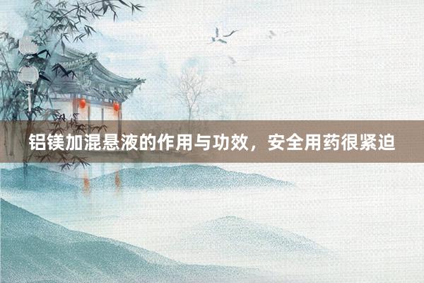 铝镁加混悬液的作用与功效，安全用药很紧迫