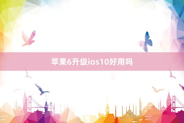 苹果6升级ios10好用吗