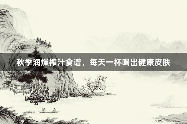 秋季润燥榨汁食谱，每天一杯喝出健康皮肤